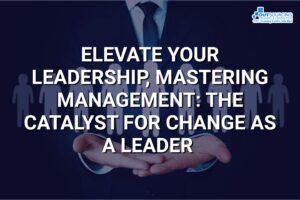 ELEVATE YOUR LEADERSHIP MASTERING MANAGEMENT THE CATALYST FOR CHANGE AS A LEADER